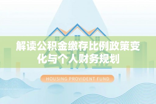 博山解读公积金缴存比例政策变化与个人财务规划
