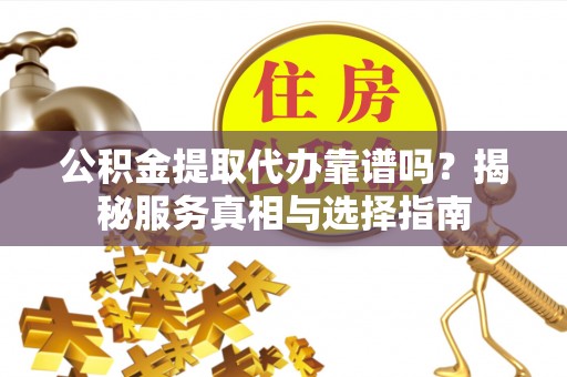 博山公积金提取代办靠谱吗？揭秘服务真相与选择指南
