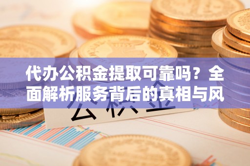 博山代办公积金提取可靠吗？全面解析服务背后的真相与风险