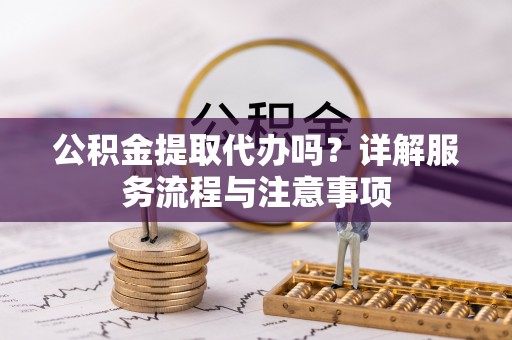博山公积金提取代办吗？详解服务流程与注意事项