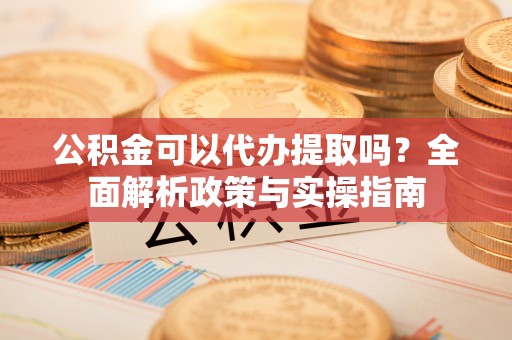 博山公积金可以代办提取吗？全面解析政策与实操指南