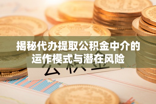 博山揭秘代办提取公积金中介的运作模式与潜在风险