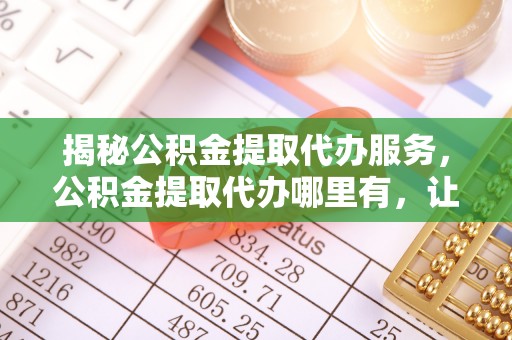 博山揭秘公积金提取代办服务，公积金提取代办哪里有，让你省时省心的解决方案