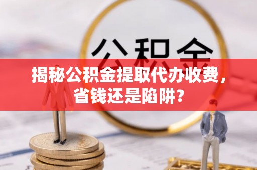 博山揭秘公积金提取代办收费，省钱还是陷阱？