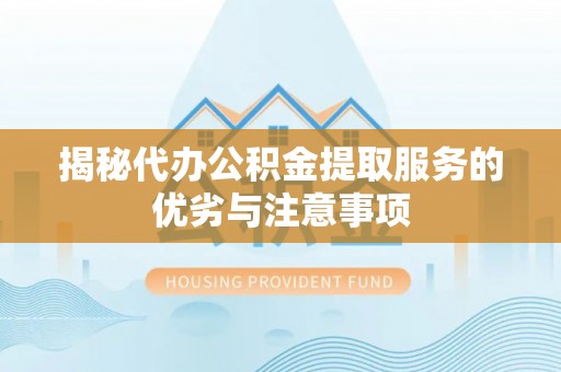 博山揭秘代办公积金提取服务的优劣与注意事项