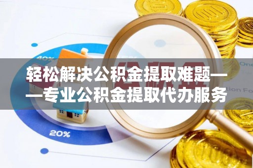 博山轻松解决公积金提取难题——专业公积金提取代办服务详解