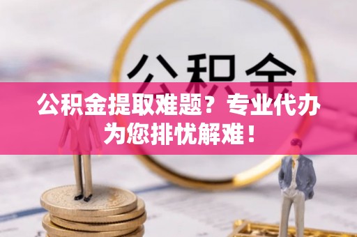博山公积金提取难题？专业代办为您排忧解难！