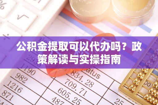 博山公积金提取可以代办吗？政策解读与实操指南