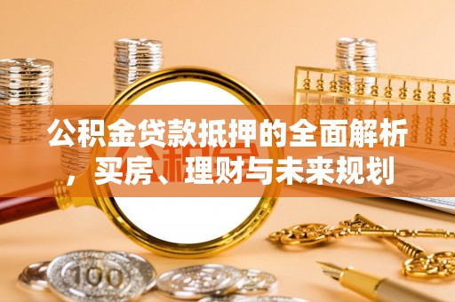博山公积金贷款抵押的全面解析，买房、理财与未来规划