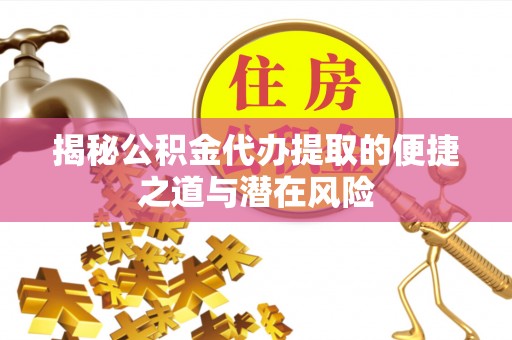 博山揭秘公积金代办提取的便捷之道与潜在风险