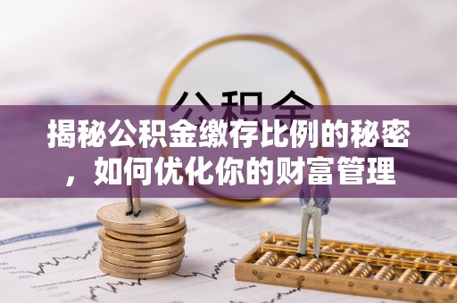 博山揭秘公积金缴存比例的秘密，如何优化你的财富管理