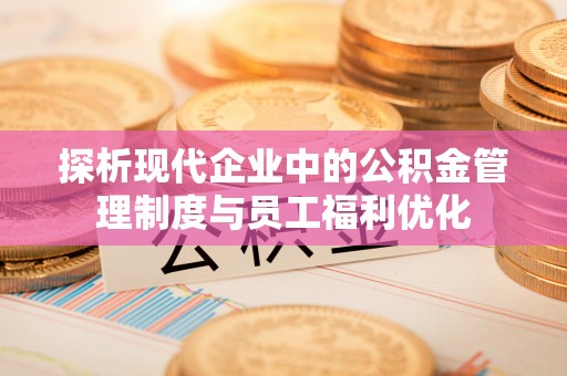 博山探析现代企业中的公积金管理制度与员工福利优化