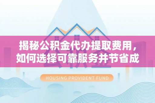 博山揭秘公积金代办提取费用，如何选择可靠服务并节省成本