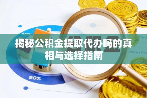 博山揭秘公积金提取代办吗的真相与选择指南