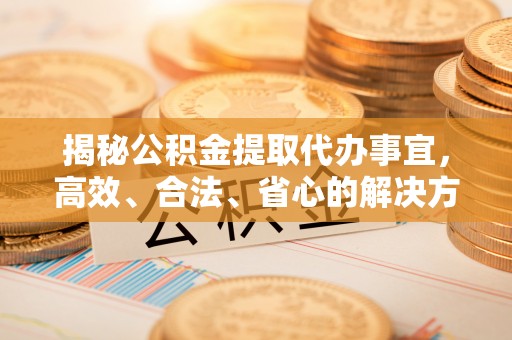 博山揭秘公积金提取代办事宜，高效、合法、省心的解决方案