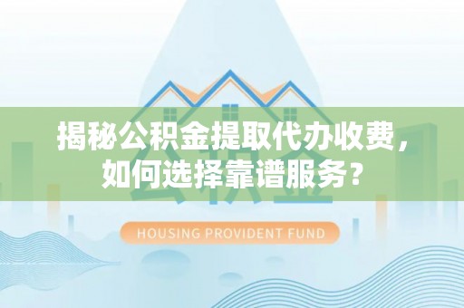 博山揭秘公积金提取代办收费，如何选择靠谱服务？