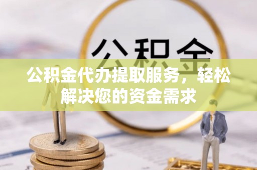 博山公积金代办提取服务，轻松解决您的资金需求
