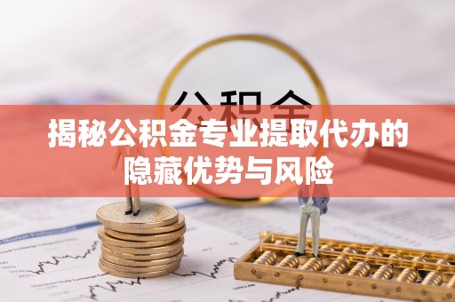 博山揭秘公积金专业提取代办的隐藏优势与风险