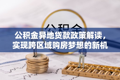 博山公积金异地贷款政策解读，实现跨区域购房梦想的新机遇