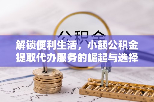 博山解锁便利生活，小额公积金提取代办服务的崛起与选择