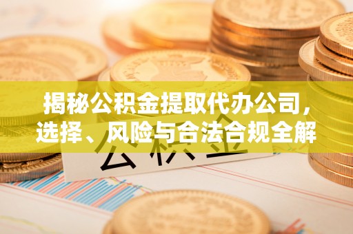 博山揭秘公积金提取代办公司，选择、风险与合法合规全解析
