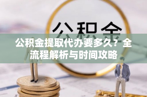 博山公积金提取代办要多久？全流程解析与时间攻略
