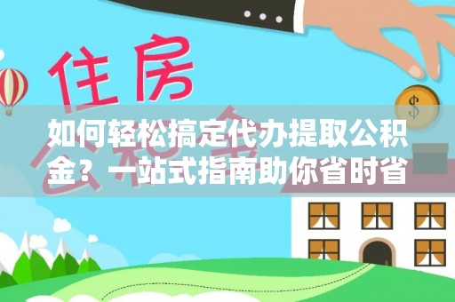 博山如何轻松搞定代办提取公积金？一站式指南助你省时省心