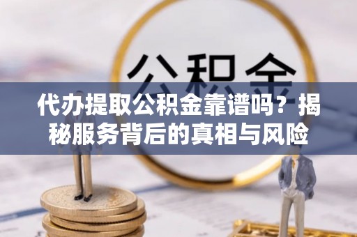 博山代办提取公积金靠谱吗？揭秘服务背后的真相与风险