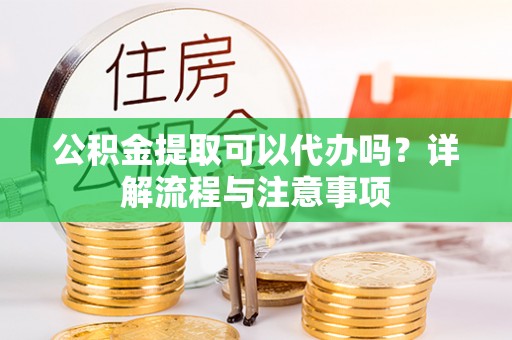 博山公积金提取可以代办吗？详解流程与注意事项