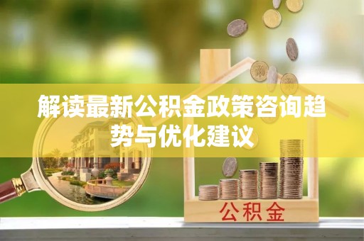 博山解读最新公积金政策咨询趋势与优化建议