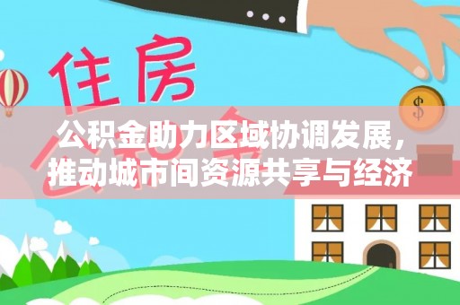 博山公积金助力区域协调发展，推动城市间资源共享与经济均衡发展