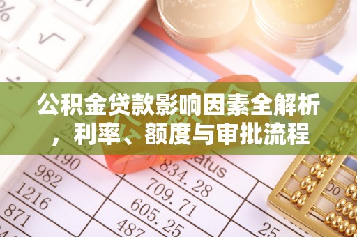 博山公积金贷款影响因素全解析，利率、额度与审批流程
