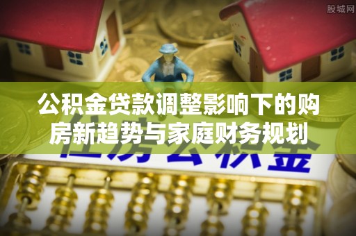 博山公积金贷款调整影响下的购房新趋势与家庭财务规划