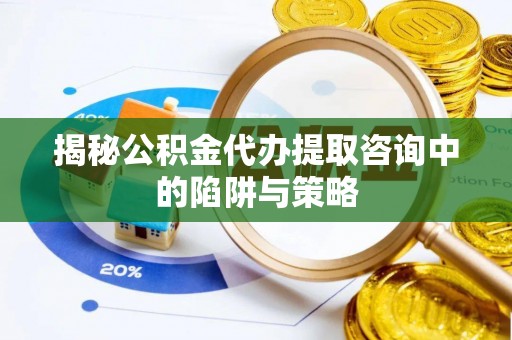 博山揭秘公积金代办提取咨询中的陷阱与策略
