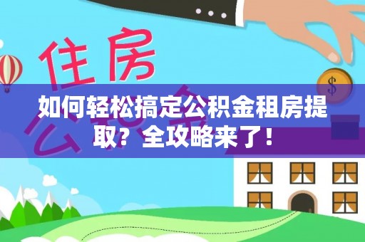 博山如何轻松搞定公积金租房提取？全攻略来了！