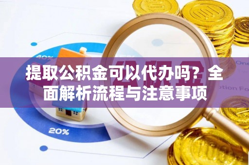 博山提取公积金可以代办吗？全面解析流程与注意事项