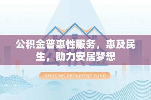 博山公积金普惠性服务，惠及民生，助力安居梦想