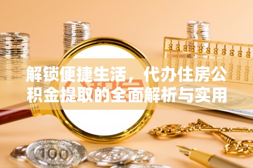 博山解锁便捷生活，代办住房公积金提取的全面解析与实用指南