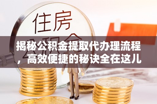 博山揭秘公积金提取代办理流程，高效便捷的秘诀全在这儿