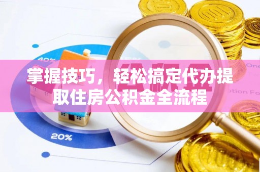 博山掌握技巧，轻松搞定代办提取住房公积金全流程