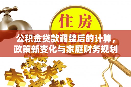 博山公积金贷款调整后的计算，政策新变化与家庭财务规划