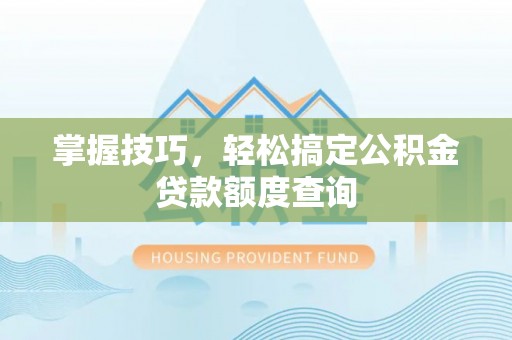 博山掌握技巧，轻松搞定公积金贷款额度查询