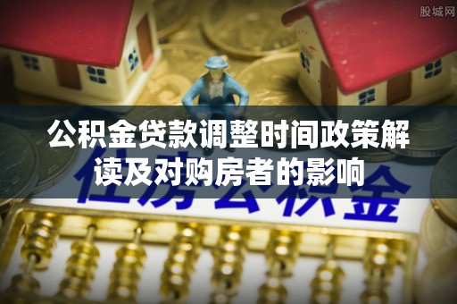 博山公积金贷款调整时间政策解读及对购房者的影响
