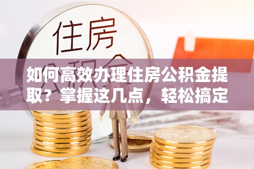 博山如何高效办理住房公积金提取？掌握这几点，轻松搞定！