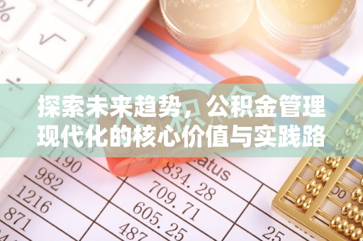 博山探索未来趋势，公积金管理现代化的核心价值与实践路径