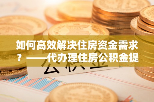博山如何高效解决住房资金需求？——代办理住房公积金提取服务全解析