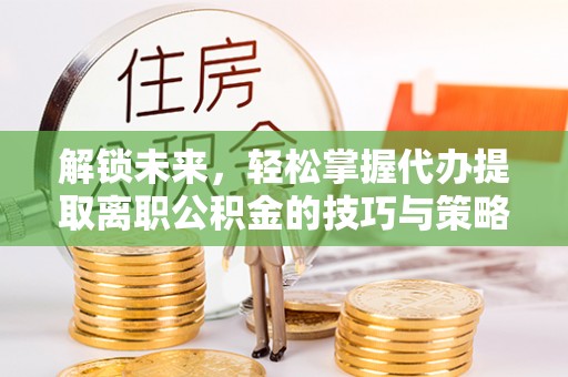 博山解锁未来，轻松掌握代办提取离职公积金的技巧与策略