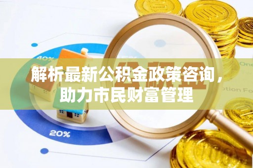 博山解析最新公积金政策咨询，助力市民财富管理
