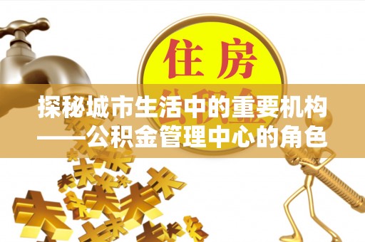 博山探秘城市生活中的重要机构——公积金管理中心的角色与意义