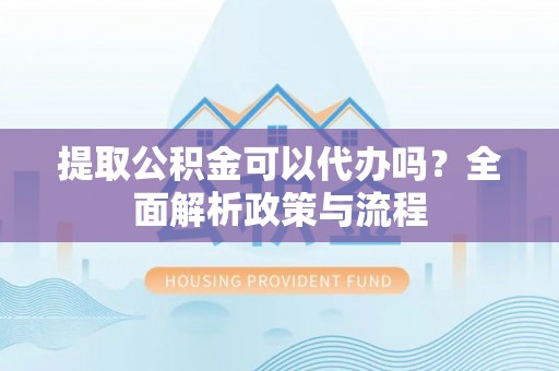 博山提取公积金可以代办吗？全面解析政策与流程